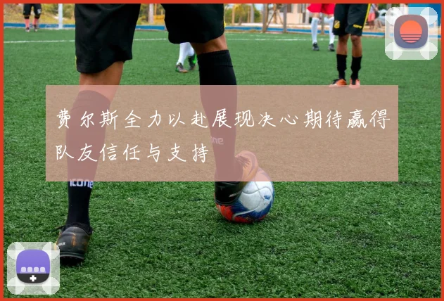 费尔斯全力以赴展现决心期待赢得队友信任与支持