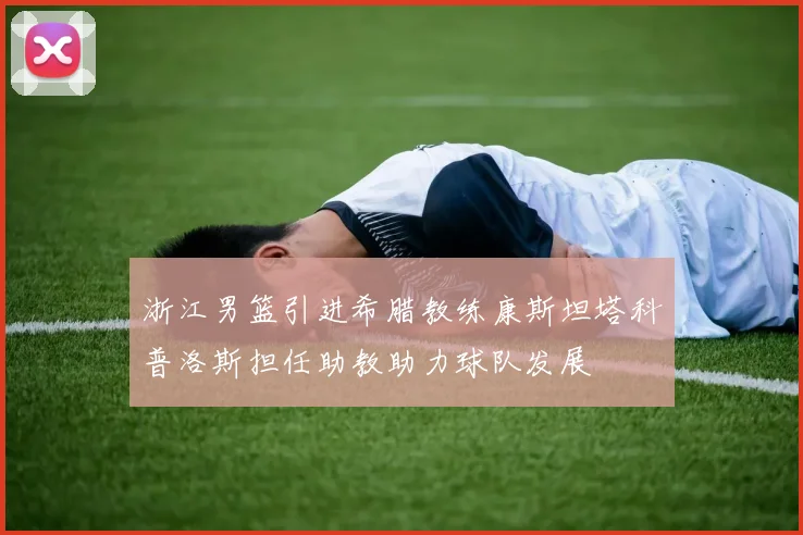浙江男篮引进希腊教练康斯坦塔科普洛斯担任助教助力球队发展