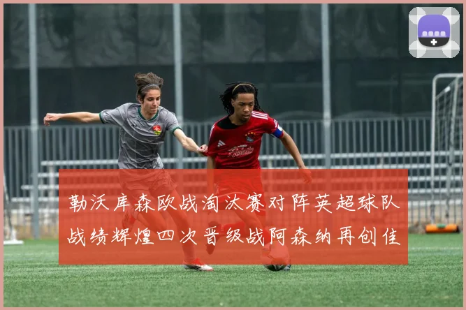 勒沃库森欧战淘汰赛对阵英超球队战绩辉煌四次晋级战阿森纳再创佳绩