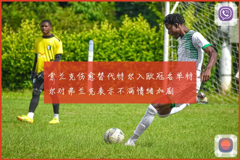索兰克伤愈替代特尔入欧冠名单特尔对弗兰克表示不满情绪加剧