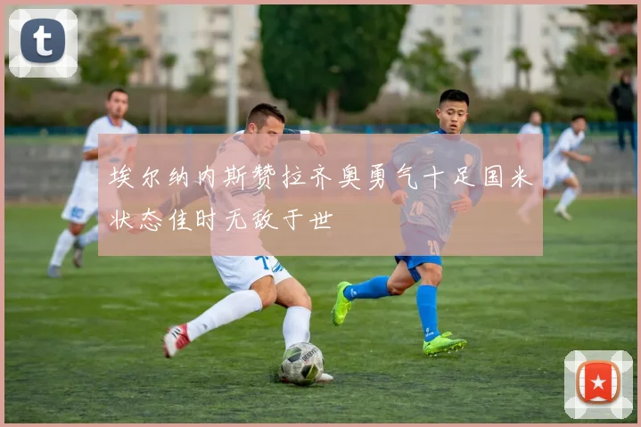 埃尔纳内斯赞拉齐奥勇气十足国米状态佳时无敌于世