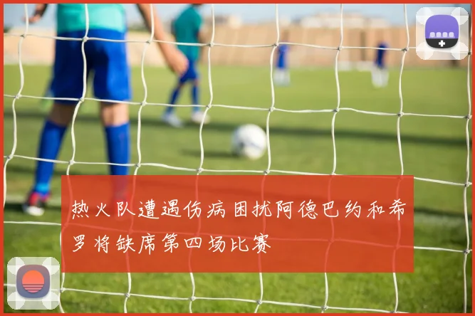 热火队遭遇伤病困扰阿德巴约和希罗将缺席第四场比赛