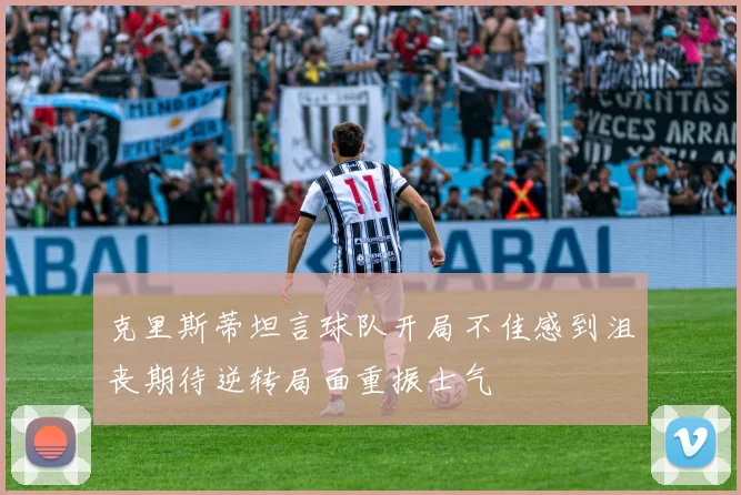 克里斯蒂坦言球队开局不佳感到沮丧期待逆转局面重振士气