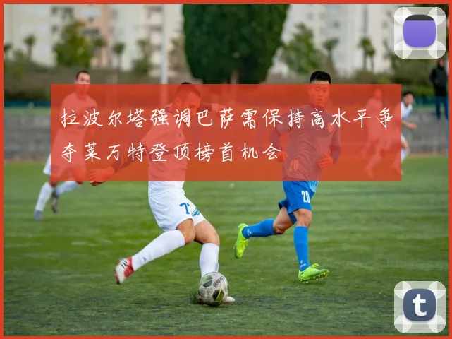 拉波尔塔强调巴萨需保持高水平争夺莱万特登顶榜首机会