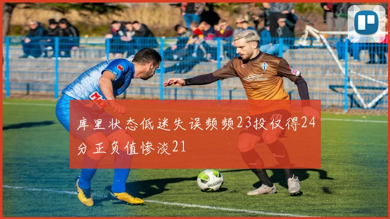 库里状态低迷失误频频23投仅得24分正负值惨淡21