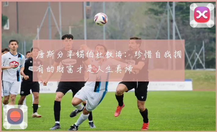 唐斯分享锡伯杜教诲：珍惜自我拥有的财富才是人生真谛